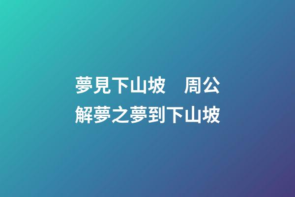 夢見下山坡　周公解夢之夢到下山坡
